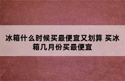 冰箱什么时候买最便宜又划算 买冰箱几月份买最便宜